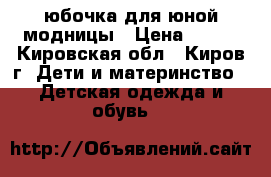 юбочка для юной модницы › Цена ­ 250 - Кировская обл., Киров г. Дети и материнство » Детская одежда и обувь   